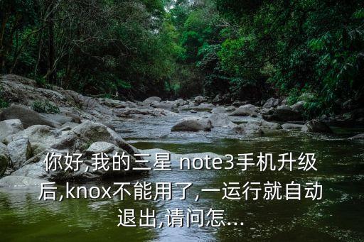 你好,我的三星 note3手機升級后,knox不能用了,一運行就自動退出,請問怎...