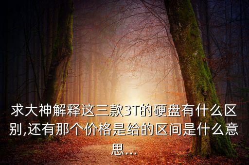 求大神解釋這三款3T的硬盤有什么區(qū)別,還有那個價格是給的區(qū)間是什么意思...