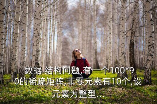  數(shù)據(jù) 結(jié)構(gòu)問題,有一個(gè)100*90的稀疏矩陣,非零元素有10個(gè),設(shè)元素為整型...