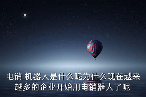 電銷 機(jī)器人是什么呢為什么現(xiàn)在越來越多的企業(yè)開始用電銷器人了呢