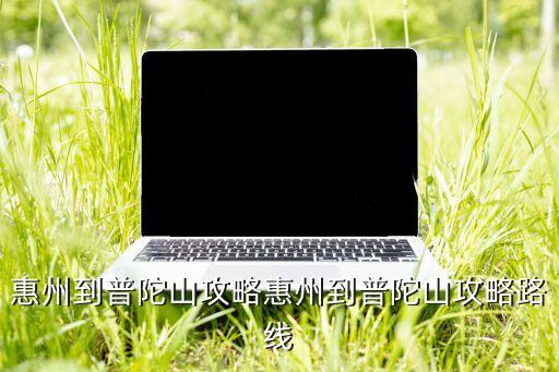 惠州到普陀山攻略惠州到普陀山攻略路線