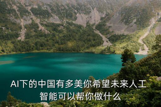 AI下的中國(guó)有多美你希望未來(lái)人工 智能可以幫你做什么