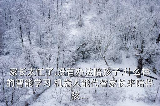 家長太忙了,沒有辦法陪孩子,什么樣的智能學習 機器人能代替家長來陪伴孩...