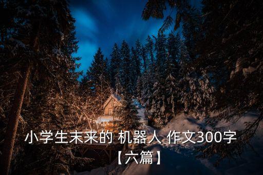 小學(xué)生末來(lái)的 機(jī)器人 作文300字【六篇】