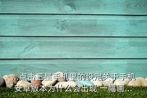 ...點(diǎn)擊三星手機(jī)里的設(shè)定關(guān)于手機(jī)安卓版本為什么會(huì)出現(xiàn) 一幅畫(huà)...