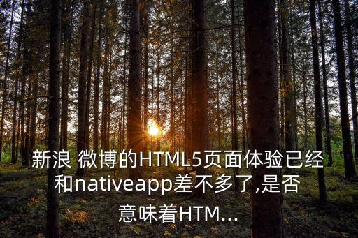 新浪 微博的HTML5頁面體驗已經(jīng)和nativeapp差不多了,是否意味著HTM...