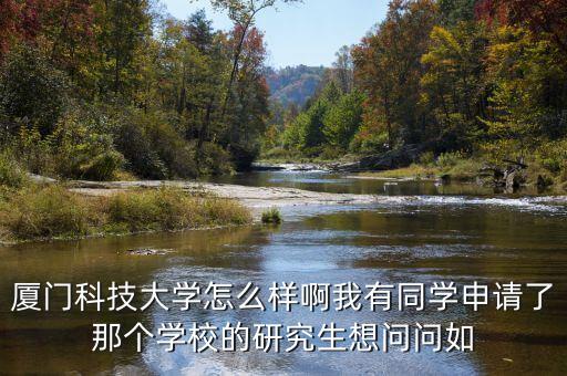 廈門(mén)科技大學(xué)怎么樣啊我有同學(xué)申請(qǐng)了那個(gè)學(xué)校的研究生想問(wèn)問(wèn)如