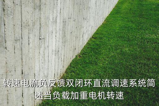 雙閉環(huán)調(diào)速系統(tǒng)，轉(zhuǎn)速電流負(fù)反饋雙閉環(huán)直流調(diào)速系統(tǒng)簡述當(dāng)負(fù)載加重電機轉(zhuǎn)速