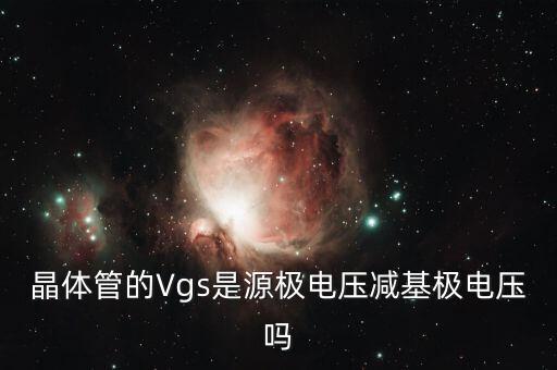 vgs，晶體管的Vgs是源極電壓減基極電壓嗎