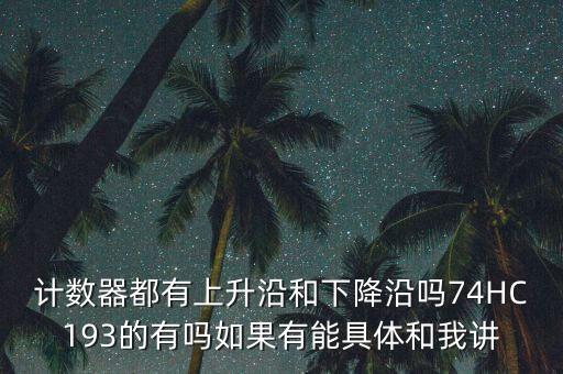 計數器都有上升沿和下降沿嗎74HC193的有嗎如果有能具體和我講