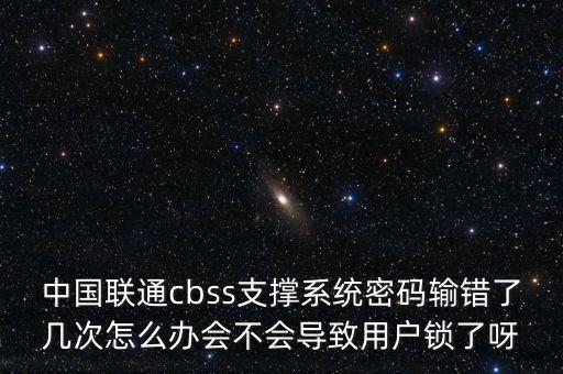 cbss支撐系統(tǒng)，中國聯(lián)通cbss支撐系統(tǒng)密碼輸錯了幾次怎么辦會不會導(dǎo)致用戶鎖了呀