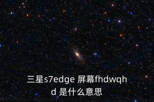 三星s7edge 屏幕fhdwqhd 是什么意思
