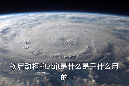 軟啟動控制柜，軟啟動柜的abjt是什么是干什么用的
