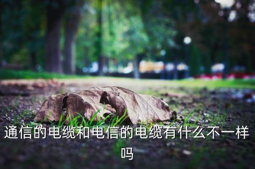 通信線纜，通信的電纜和電信的電纜有什么不一樣嗎
