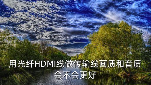 用光纖HDMI線做傳輸線畫質(zhì)和音質(zhì)會不會更好