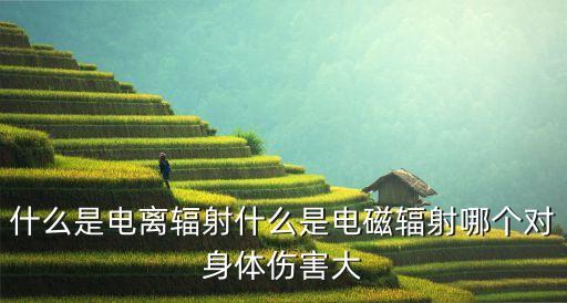 什么是電離輻射什么是電磁輻射哪個(gè)對(duì)身體傷害大
