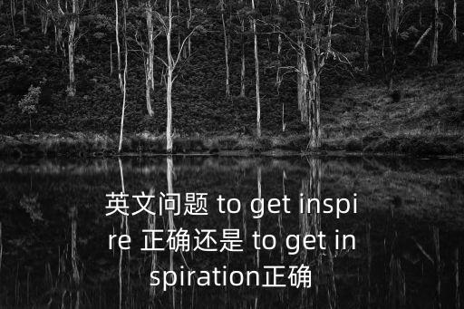 英文問題 to get inspire 正確還是 to get inspiration正確
