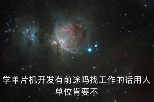 學(xué)單片機(jī)開(kāi)發(fā)有前途嗎找工作的話(huà)用人單位肯要不