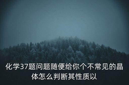 化學(xué)37題問題隨便給你個(gè)不常見的晶體怎么判斷其性質(zhì)以