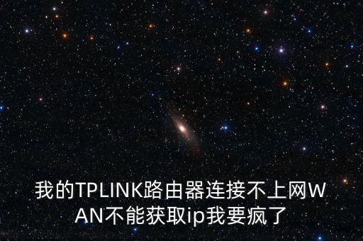 我的TPLINK路由器連接不上網(wǎng)WAN不能獲取ip我要瘋了