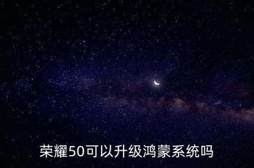 升級鴻蒙系統(tǒng)，榮耀50可以升級鴻蒙系統(tǒng)嗎
