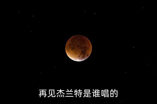 再見杰蘭特是誰唱的