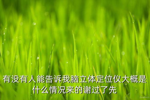有沒有人能告訴我腦立體定位儀大概是什么情況來的謝過了先
