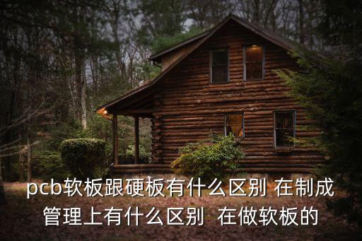 pcb軟板跟硬板有什么區(qū)別 在制成管理上有什么區(qū)別  在做軟板的