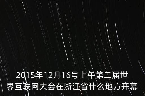 2015年12月16號(hào)上午第二屆世界互聯(lián)網(wǎng)大會(huì)在浙江省什么地方開幕