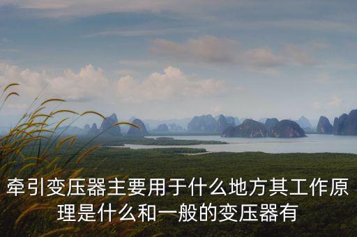 牽引變壓器主要用于什么地方其工作原理是什么和一般的變壓器有