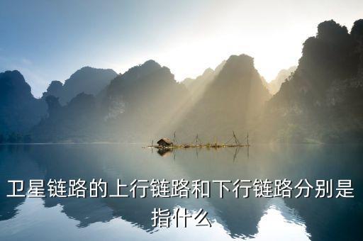 衛(wèi)星鏈路的上行鏈路和下行鏈路分別是指什么