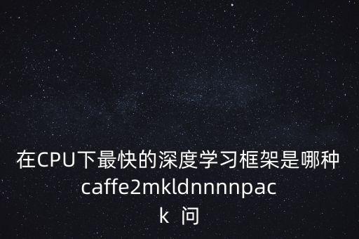 機器學習框架，在CPU下最快的深度學習框架是哪種caffe2mkldnnnnpack  問