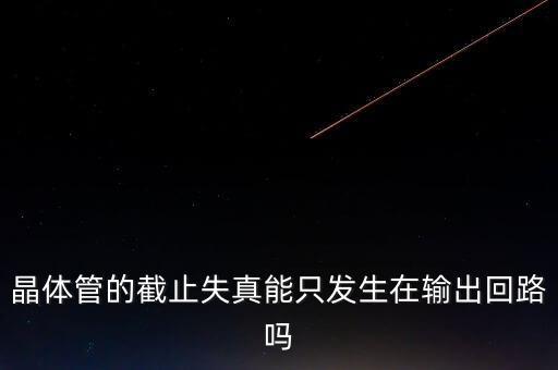 晶體管的截止失真能只發(fā)生在輸出回路嗎