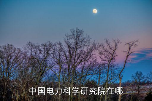 中國電科院官網(wǎng)，中國電力科學(xué)研究院在哪