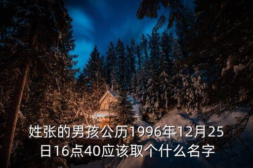 姓張的男孩公歷1996年12月25日16點40應(yīng)該取個什么名字