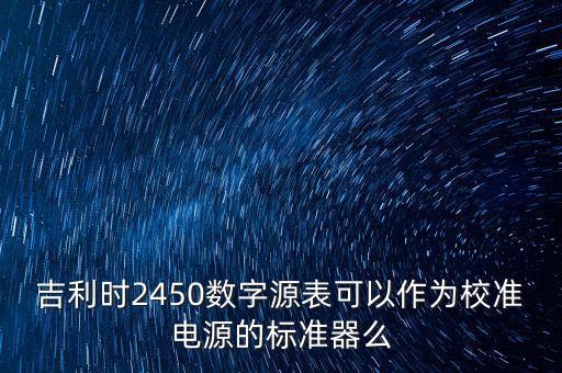 吉利時(shí)2450數(shù)字源表可以作為校準(zhǔn)電源的標(biāo)準(zhǔn)器么