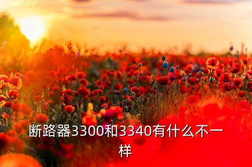 斷路器3300和3340有什么不一樣