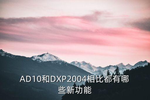 AD10和DXP2004相比都有哪些新功能
