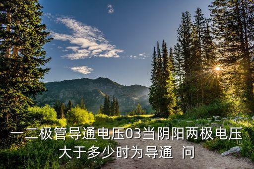 一二極管導通電壓03當陰陽兩極電壓大于多少時為導通  問