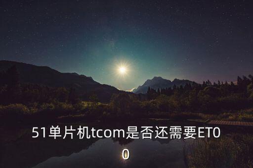 51單片機(jī)tcom是否還需要ET00