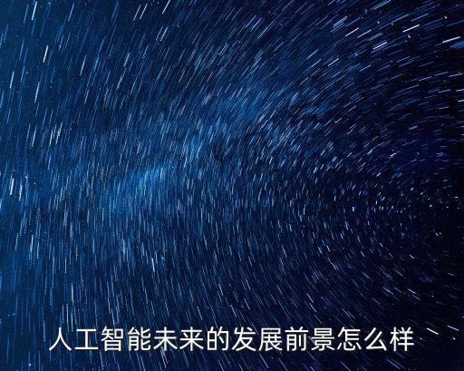 人工智能的發(fā)展，人工智能未來發(fā)展前景好嗎我想了解這一行業(yè)有誰知道