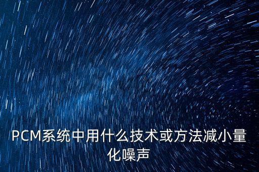 PCM系統(tǒng)中用什么技術(shù)或方法減小量化噪聲