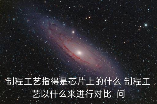 制程工藝指得是芯片上的什么 制程工藝以什么來(lái)進(jìn)行對(duì)比  問