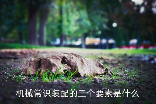 機(jī)械裝配，機(jī)械裝配的三要素是什么