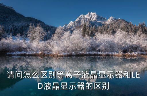 請(qǐng)問(wèn)怎么區(qū)別等離子液晶顯示器和LED液晶顯示器的區(qū)別