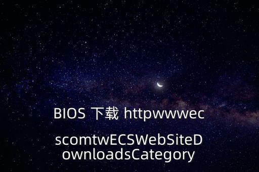 bios下載，BIOS 下載 httpwwwecscomtwECSWebSiteDownloadsCategory