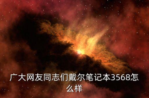 廣大網(wǎng)友同志們戴爾筆記本3568怎么樣