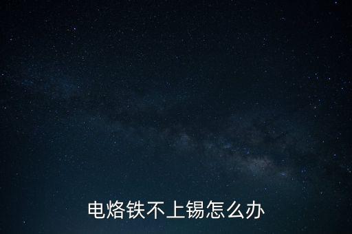 電烙鐵頭不沾錫怎么辦，電烙鐵不上錫怎么辦