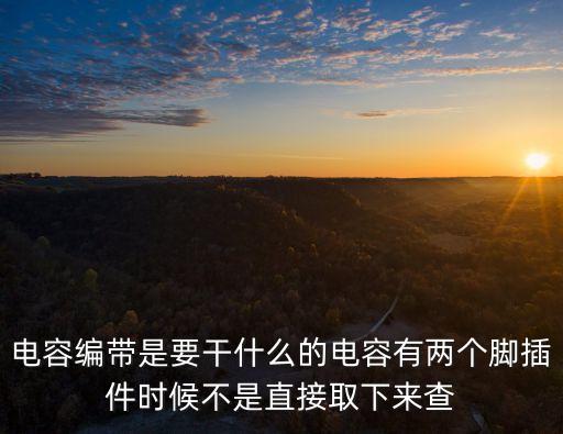 電容編帶是要干什么的電容有兩個腳插件時候不是直接取下來查