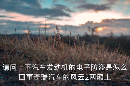 請問一下汽車發(fā)動(dòng)機(jī)的電子防盜是怎么回事奇瑞汽車的風(fēng)云2兩廂上